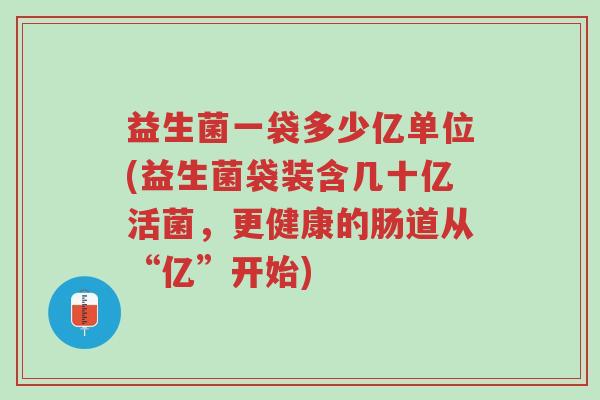 益生菌一袋多少亿单位(益生菌袋装含几十亿活菌,更健康的肠道从“亿”开始)-第1张图片-超越 益生菌一袋多少亿单位(益生菌袋装含几十亿活菌,更健康的肠道从“亿”开始)-第1张图片-超越