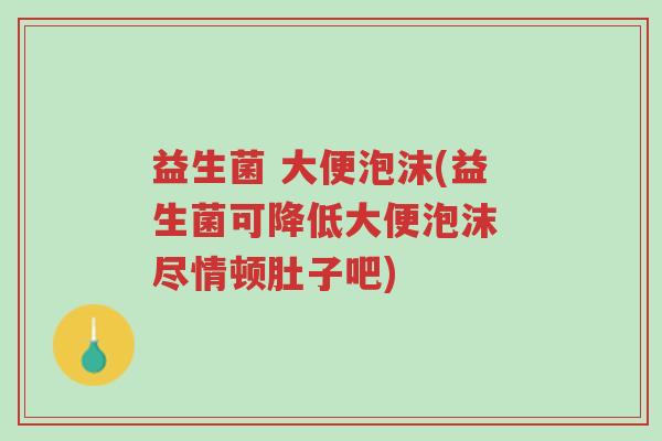 益生菌 大便泡沫(益生菌可降低大便泡沫 尽情顿肚子吧)-第1张图片-超越