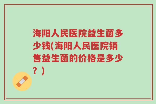 海阳人民医院益生菌多少钱(海阳人民医院销售益生菌的价格是多少?)-第1张图片-超越 海阳人民医院益生菌多少钱(海阳人民医院销售益生菌的价格是多少?)-第1张图片-超越