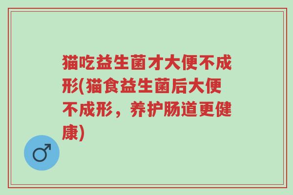 猫吃益生菌才大便不成形(猫食益生菌后大便不成形,养护肠道更健康)-第1张图片-超越 猫吃益生菌才大便不成形(猫食益生菌后大便不成形,养护肠道更健康)-第1张图片-超越