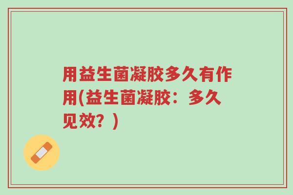 用益生菌凝胶多久有作用(益生菌凝胶:多久见效?)-第1张图片-超越 用益生菌凝胶多久有作用(益生菌凝胶:多久见效?)-第1张图片-超越