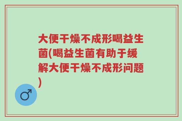 大便干燥不成形喝益生菌(喝益生菌有助于缓解大便干燥不成形问题)-第1张图片-超越