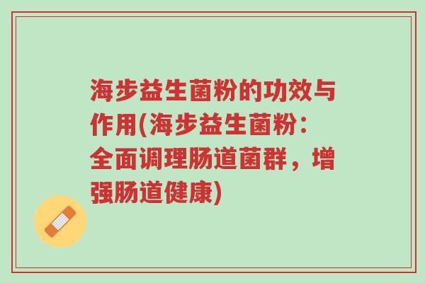 海步益生菌粉的功效与作用(海步益生菌粉:全面调理肠道菌群,增强肠道健康)-第1张图片-超越 海步益生菌粉的功效与作用(海步益生菌粉:全面调理肠道菌群,增强肠道健康)-第1张图片-超越