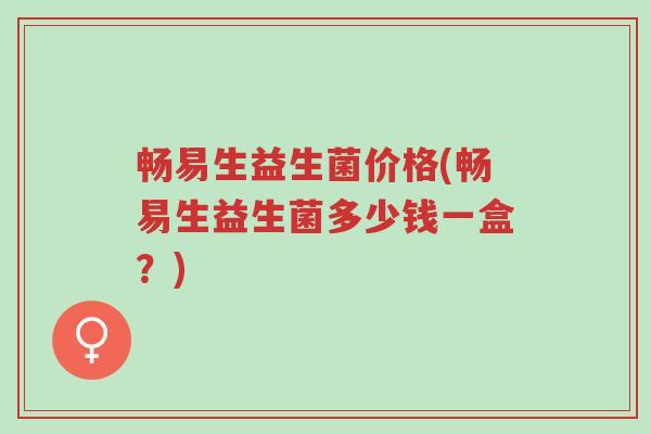 畅易生益生菌价格(畅易生益生菌多少钱一盒？)-第1张图片-超越