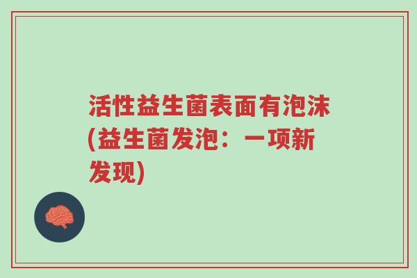 活性益生菌表面有泡沫(益生菌发泡：一项新发现)-第1张图片-超越