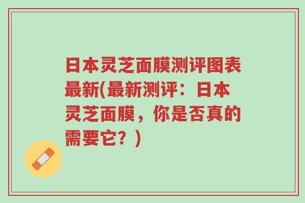 日本灵芝面膜测评图表最新(最新测评:日本灵芝面膜,你是否真的需要它?)-第1张图片-超越 日本灵芝面膜测评图表最新(最新测评:日本灵芝面膜,你是否真的需要它?)-第1张图片-超越