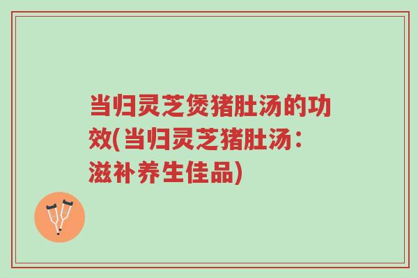 当归灵芝煲猪肚汤的功效(当归灵芝猪肚汤:滋补养生佳品)-第1张图片-超越 当归灵芝煲猪肚汤的功效(当归灵芝猪肚汤:滋补养生佳品)-第1张图片-超越