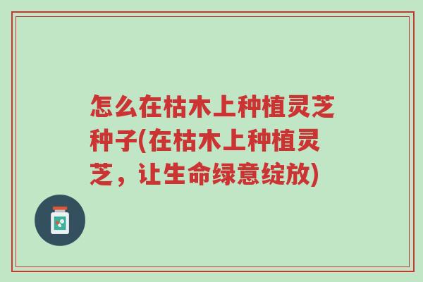 怎么在枯木上种植灵芝种子(在枯木上种植灵芝,让生命绿意绽放)-第1张图片-超越 怎么在枯木上种植灵芝种子(在枯木上种植灵芝,让生命绿意绽放)-第1张图片-超越
