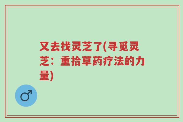 又去找灵芝了(寻觅灵芝:重拾草药疗法的力量)-第1张图片-超越 又去找灵芝了(寻觅灵芝:重拾草药疗法的力量)-第1张图片-超越