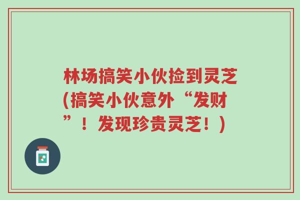 林场搞笑小伙捡到灵芝(搞笑小伙意外“发财”!发现珍贵灵芝!)-第1张图片-超越 林场搞笑小伙捡到灵芝(搞笑小伙意外“发财”!发现珍贵灵芝!)-第1张图片-超越