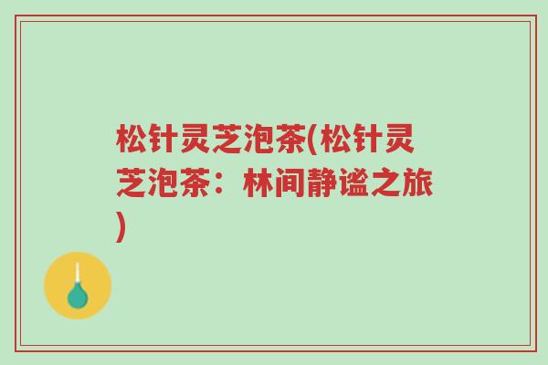 松针灵芝泡茶(松针灵芝泡茶：林间静谧之旅)-第1张图片-超越