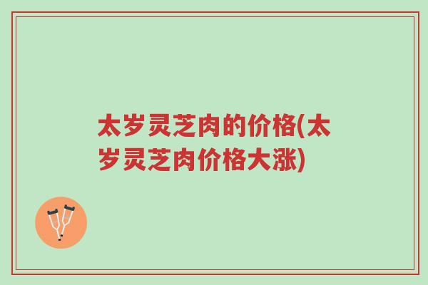 太岁灵芝肉的价格(太岁灵芝肉价格大涨)-第1张图片-超越 太岁灵芝肉的价格(太岁灵芝肉价格大涨)-第1张图片-超越
