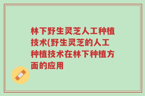 林下野生灵芝人工种植技术(野生灵芝的人工种植技术在林下种植方面的应用-第1张图片-超越