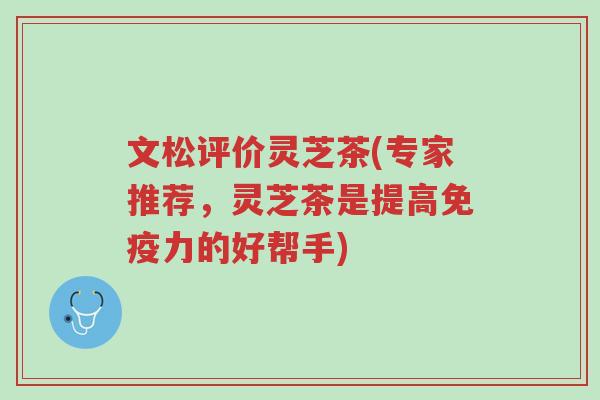 文松评价灵芝茶(专家推荐,灵芝茶是提高免疫力的好帮手)-第1张图片-超越 文松评价灵芝茶(专家推荐,灵芝茶是提高免疫力的好帮手)-第1张图片-超越