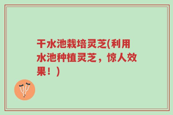 干水池栽培灵芝(利用水池种植灵芝,惊人效果!)-第1张图片-超越 干水池栽培灵芝(利用水池种植灵芝,惊人效果!)-第1张图片-超越