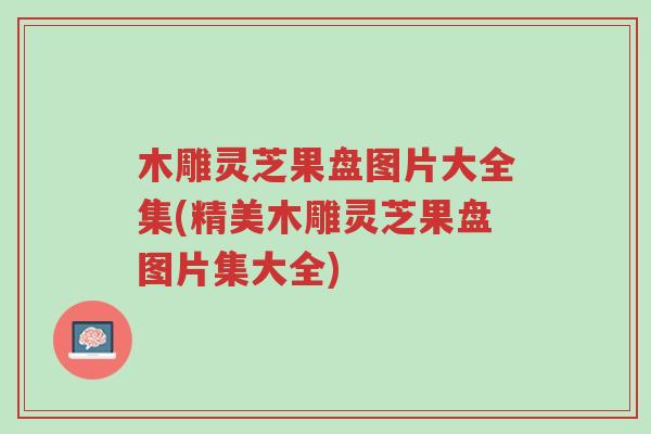 木雕灵芝果盘图片大全集(精美木雕灵芝果盘图片集大全)-第1张图片-超越 木雕灵芝果盘图片大全集(精美木雕灵芝果盘图片集大全)-第1张图片-超越