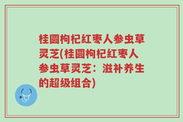 桂圆枸杞红枣人参虫草灵芝(桂圆枸杞红枣人参虫草灵芝：滋补养生的超级组合)-第1张图片-超越
