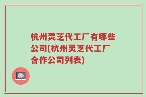 杭州灵芝代工厂有哪些公司(杭州灵芝代工厂合作公司列表)-第1张图片-超越 杭州灵芝代工厂有哪些公司(杭州灵芝代工厂合作公司列表)-第1张图片-超越