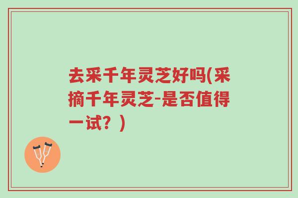 去采千年灵芝好吗(采摘千年灵芝-是否值得一试?)-第1张图片-超越 去采千年灵芝好吗(采摘千年灵芝-是否值得一试?)-第1张图片-超越