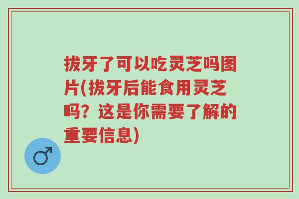 拔牙了可以吃灵芝吗图片(拔牙后能食用灵芝吗?这是你需要了解的重要信息)-第1张图片-超越 拔牙了可以吃灵芝吗图片(拔牙后能食用灵芝吗?这是你需要了解的重要信息)-第1张图片-超越