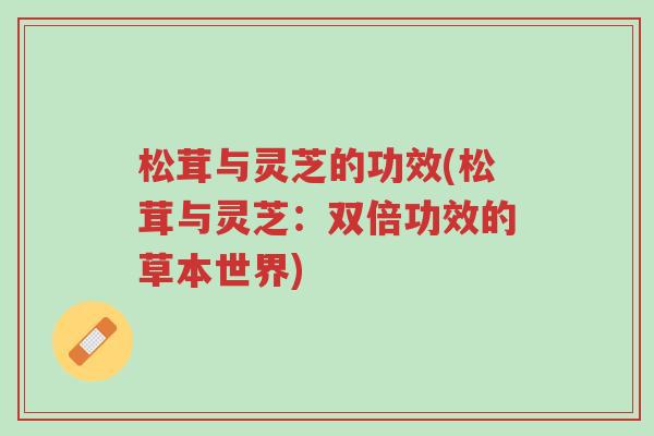 松茸与灵芝的功效(松茸与灵芝：双倍功效的草本世界)-第1张图片-超越