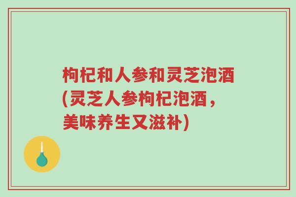 枸杞和人参和灵芝泡酒(灵芝人参枸杞泡酒,美味养生又滋补)-第1张图片-超越 枸杞和人参和灵芝泡酒(灵芝人参枸杞泡酒,美味养生又滋补)-第1张图片-超越