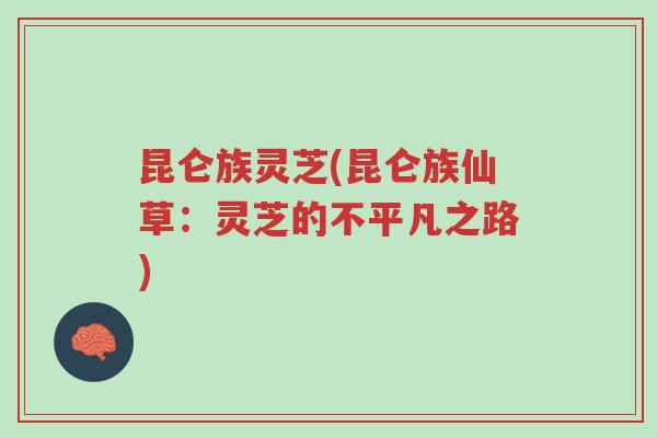 昆仑族灵芝(昆仑族仙草:灵芝的不平凡之路)-第1张图片-超越 昆仑族灵芝(昆仑族仙草:灵芝的不平凡之路)-第1张图片-超越