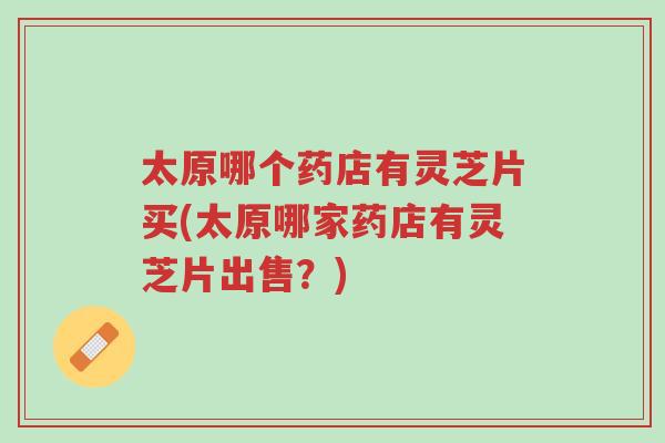 太原哪个药店有灵芝片买(太原哪家药店有灵芝片出售?)-第1张图片-超越 太原哪个药店有灵芝片买(太原哪家药店有灵芝片出售?)-第1张图片-超越