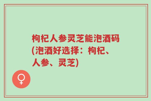 枸杞人参灵芝能泡酒码(泡酒好选择:枸杞、人参、灵芝)-第1张图片-超越 枸杞人参灵芝能泡酒码(泡酒好选择:枸杞、人参、灵芝)-第1张图片-超越