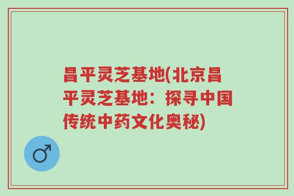 昌平灵芝基地(北京昌平灵芝基地:探寻中国传统中药文化奥秘)-第1张图片-超越 昌平灵芝基地(北京昌平灵芝基地:探寻中国传统中药文化奥秘)-第1张图片-超越