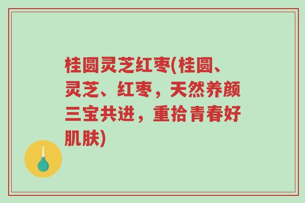 桂圆灵芝红枣(桂圆、灵芝、红枣,天然养颜三宝共进,重拾青春好肌肤)-第1张图片-超越 桂圆灵芝红枣(桂圆、灵芝、红枣,天然养颜三宝共进,重拾青春好肌肤)-第1张图片-超越