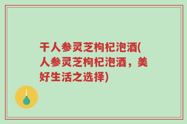 干人参灵芝枸杞泡酒(人参灵芝枸杞泡酒,美好生活之选择)-第1张图片-超越 干人参灵芝枸杞泡酒(人参灵芝枸杞泡酒,美好生活之选择)-第1张图片-超越
