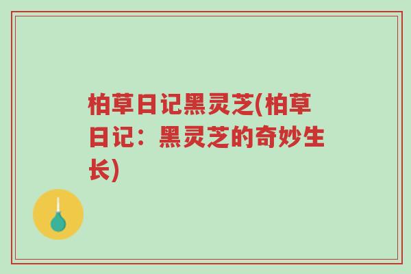 柏草日记黑灵芝(柏草日记：黑灵芝的奇妙生长)-第1张图片-超越