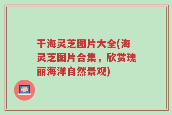 干海灵芝图片大全(海灵芝图片合集，欣赏瑰丽海洋自然景观)-第1张图片-超越