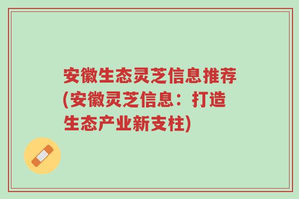 安徽生态灵芝信息推荐(安徽灵芝信息：打造生态产业新支柱)-第1张图片-超越