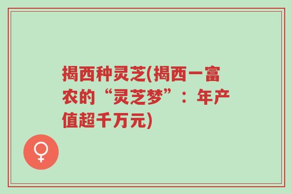 揭西种灵芝(揭西一富农的“灵芝梦”:年产值超千万元)-第1张图片-超越 揭西种灵芝(揭西一富农的“灵芝梦”:年产值超千万元)-第1张图片-超越