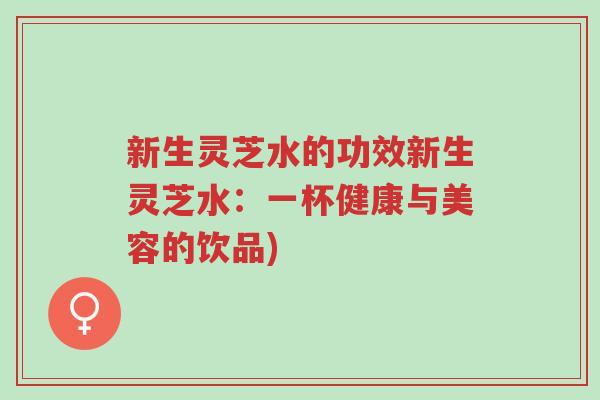 新生灵芝水的功效新生灵芝水:一杯健康与美容的饮品)-第1张图片-超越 新生灵芝水的功效新生灵芝水:一杯健康与美容的饮品)-第1张图片-超越
