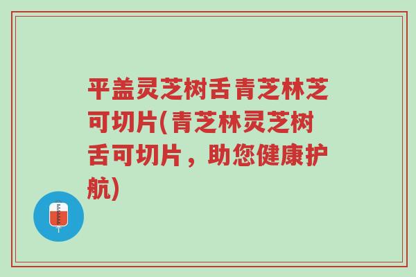 平盖灵芝树舌青芝林芝可切片(青芝林灵芝树舌可切片,助您健康护航)-第1张图片-超越 平盖灵芝树舌青芝林芝可切片(青芝林灵芝树舌可切片,助您健康护航)-第1张图片-超越