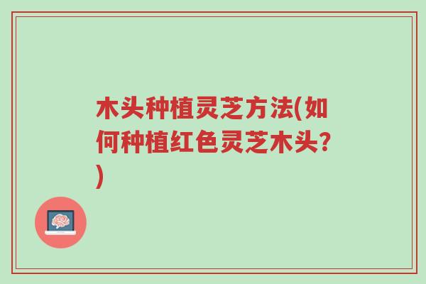 木头种植灵芝方法(如何种植红色灵芝木头？)-第1张图片-超越