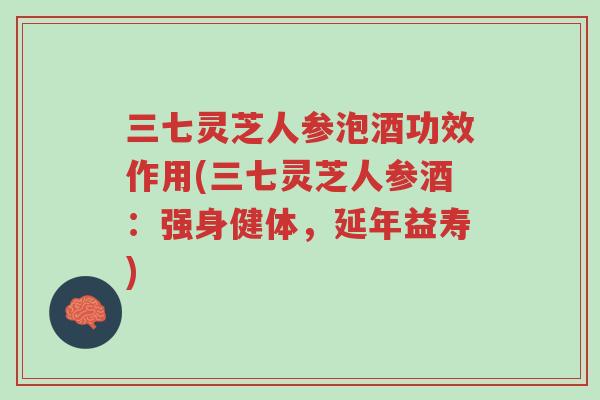三七灵芝人参泡酒功效作用(三七灵芝人参酒：强身健体，延年益寿)-第1张图片-超越