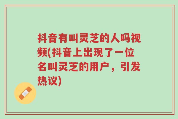 抖音有叫灵芝的人吗视频(抖音上出现了一位名叫灵芝的用户,引发热议)-第1张图片-超越 抖音有叫灵芝的人吗视频(抖音上出现了一位名叫灵芝的用户,引发热议)-第1张图片-超越