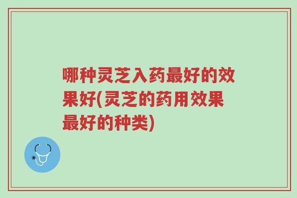 哪种灵芝入药最好的效果好(灵芝的药用效果最好的种类)-第1张图片-超越 哪种灵芝入药最好的效果好(灵芝的药用效果最好的种类)-第1张图片-超越