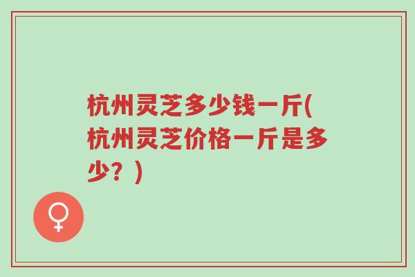 杭州灵芝多少钱一斤(杭州灵芝价格一斤是多少?)-第1张图片-超越 杭州灵芝多少钱一斤(杭州灵芝价格一斤是多少?)-第1张图片-超越