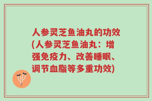 人参灵芝鱼油丸的功效(人参灵芝鱼油丸:增强免疫力、改善睡眠、调节血脂等多重功效)-第1张图片-超越 人参灵芝鱼油丸的功效(人参灵芝鱼油丸:增强免疫力、改善睡眠、调节血脂等多重功效)-第1张图片-超越