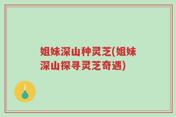 姐妹深山种灵芝(姐妹深山探寻灵芝奇遇)-第1张图片-超越 姐妹深山种灵芝(姐妹深山探寻灵芝奇遇)-第1张图片-超越