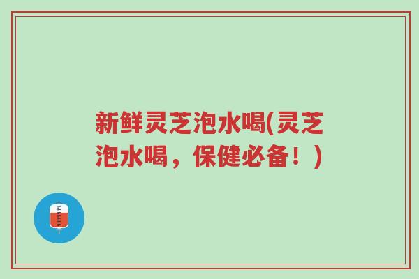 新鲜灵芝泡水喝(灵芝泡水喝,保健必备!)-第1张图片-超越 新鲜灵芝泡水喝(灵芝泡水喝,保健必备!)-第1张图片-超越