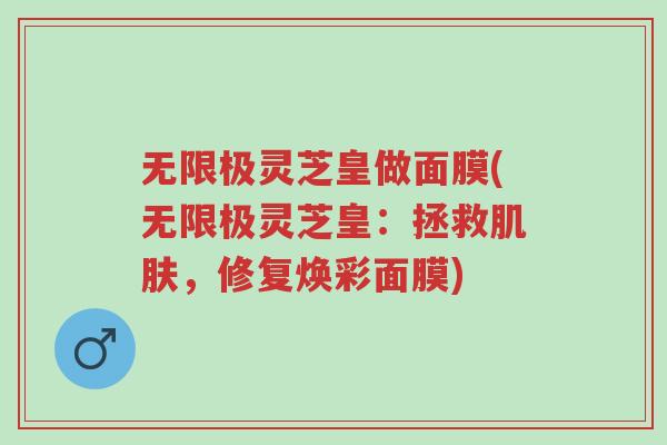 无限极灵芝皇做面膜(无限极灵芝皇：拯救肌肤，修复焕彩面膜)-第1张图片-超越