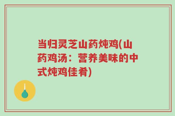 当归灵芝山药炖鸡(山药鸡汤:营养美味的中式炖鸡佳肴)-第1张图片-超越 当归灵芝山药炖鸡(山药鸡汤:营养美味的中式炖鸡佳肴)-第1张图片-超越