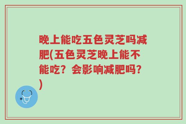 晚上能吃五色灵芝吗减肥(五色灵芝晚上能不能吃?会影响减肥吗?)-第1张图片-超越 晚上能吃五色灵芝吗减肥(五色灵芝晚上能不能吃?会影响减肥吗?)-第1张图片-超越