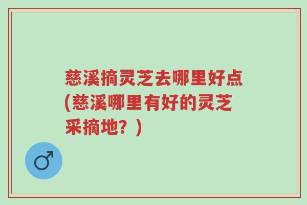 慈溪摘灵芝去哪里好点(慈溪哪里有好的灵芝采摘地?)-第1张图片-超越 慈溪摘灵芝去哪里好点(慈溪哪里有好的灵芝采摘地?)-第1张图片-超越